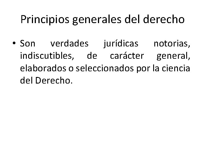 Principios generales del derecho • Son verdades jurídicas notorias, indiscutibles, de carácter general, elaborados