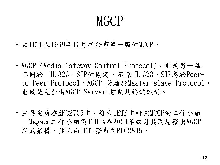 MGCP • 由IETF在 1999年10月所發布第一版的MGCP。 • MGCP (Media Gateway Control Protocol)，則是另一種 不同於 H. 323，SIP的協定，不像 H.