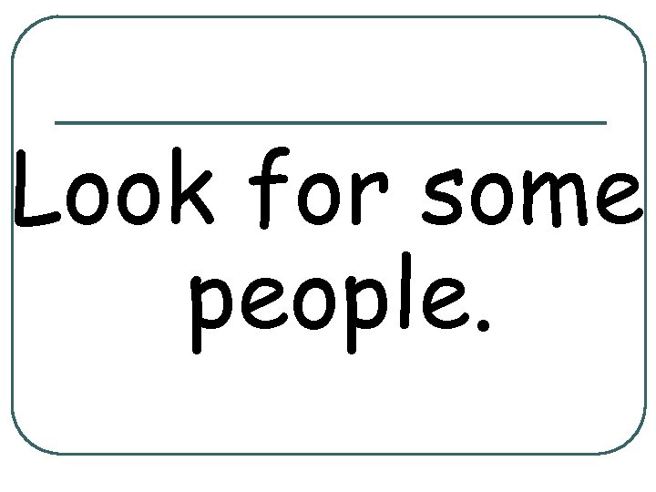 Look for some people. 