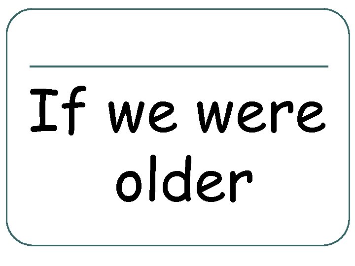 If we were older 