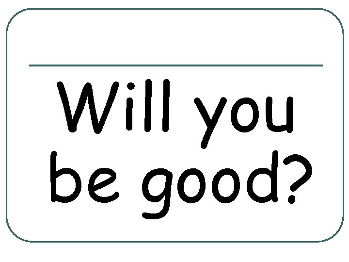 Will you be good? 