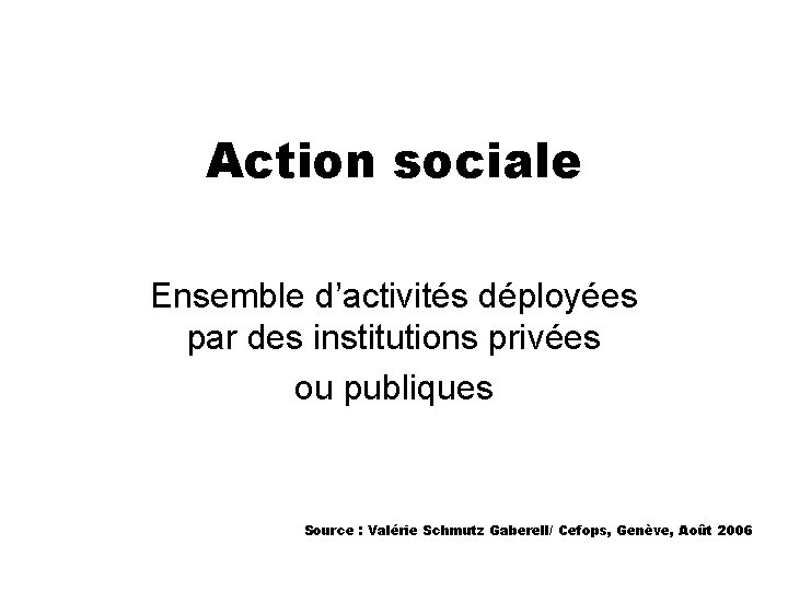 Action sociale Ensemble d’activités déployées par des institutions privées ou publiques Source : Valérie