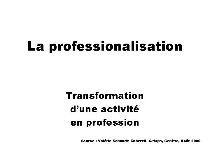 La professionalisation Transformation d’une activité en profession Source : Valérie Schmutz Gaberell/ Cefops, Genève,