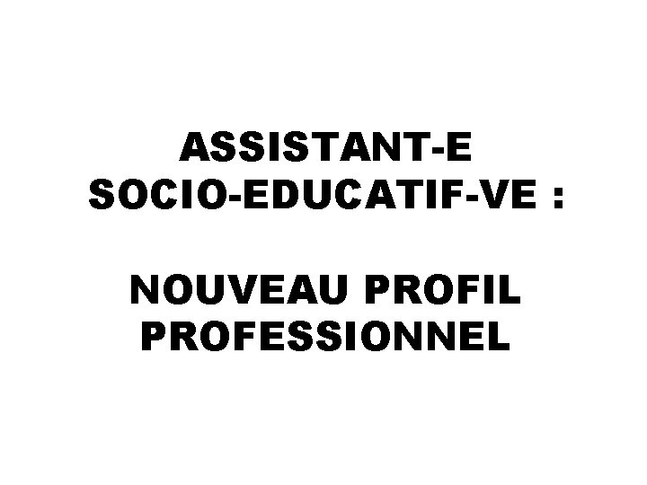 ASSISTANT-E SOCIO-EDUCATIF-VE : NOUVEAU PROFIL PROFESSIONNEL 