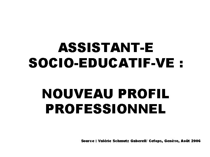 ASSISTANT-E SOCIO-EDUCATIF-VE : NOUVEAU PROFIL PROFESSIONNEL Source : Valérie Schmutz Gaberell/ Cefops, Genève, Août