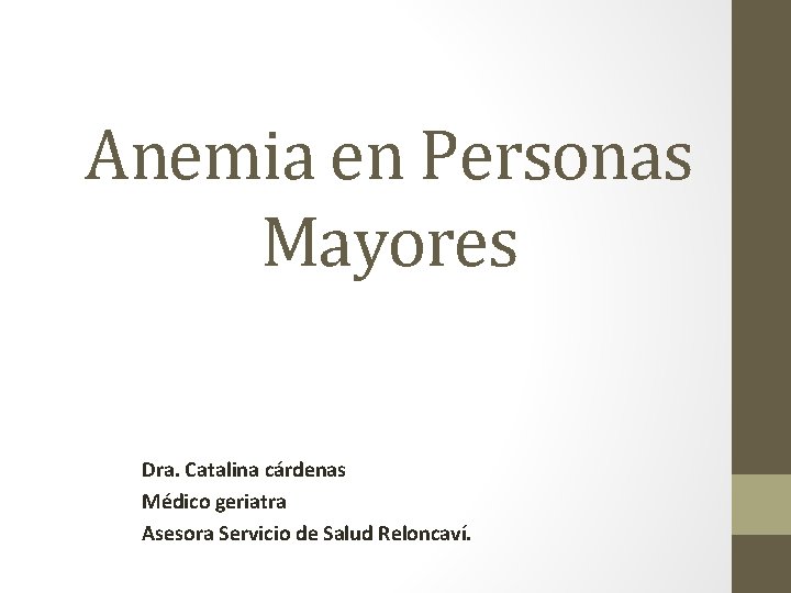 Anemia en Personas Mayores Dra. Catalina cárdenas Médico geriatra Asesora Servicio de Salud Reloncaví. Anemia en Personas Mayores Dra. Catalina cárdenas Médico geriatra Asesora Servicio de Salud Reloncaví.