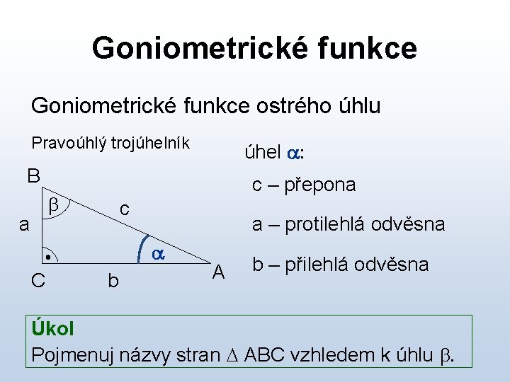 Goniometrické funkce ostrého úhlu Pravoúhlý trojúhelník úhel a: B c – přepona b a