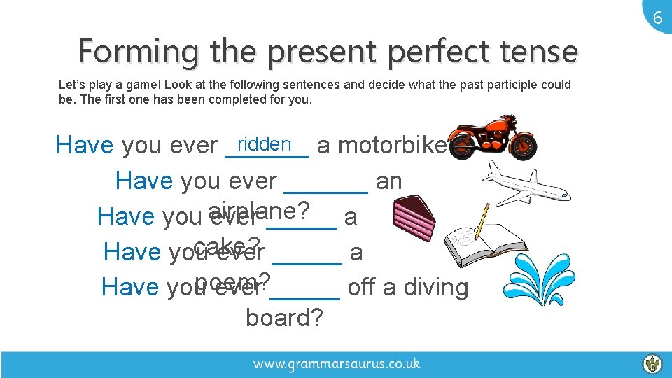 6 Forming the present perfect tense Let’s play a game! Look at the following