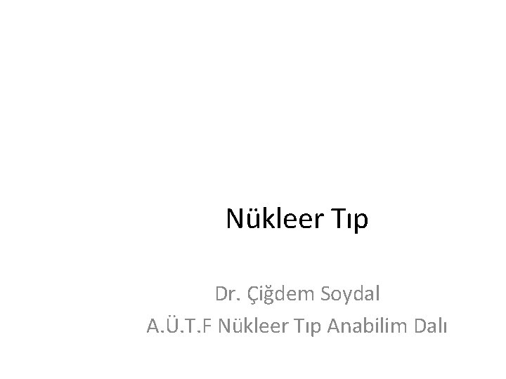 Nükleer Tıp Dr. Çiğdem Soydal A. Ü. T. F Nükleer Tıp Anabilim Dalı 