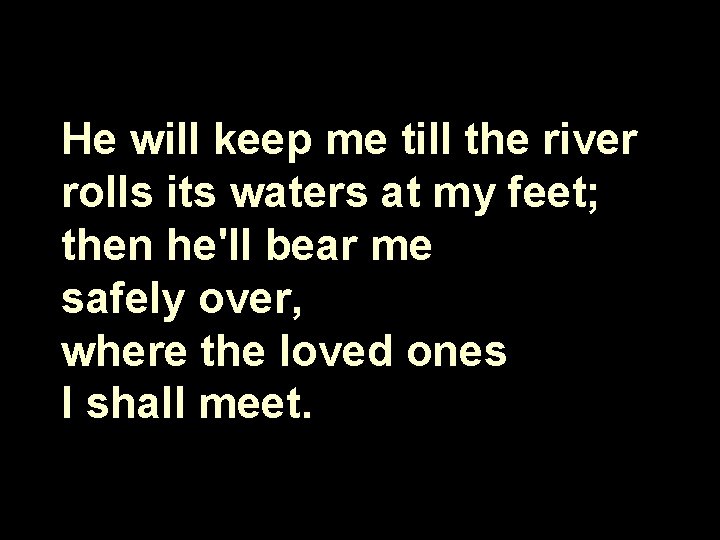 He will keep me till the river rolls its waters at my feet; then