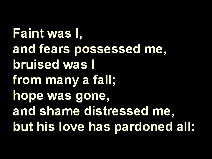 Faint was I, and fears possessed me, bruised was I from many a fall;