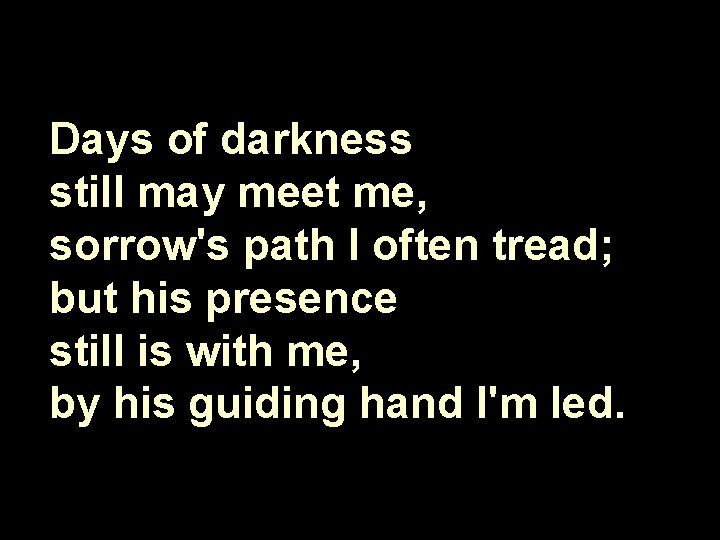 Days of darkness still may meet me, sorrow's path I often tread; but his