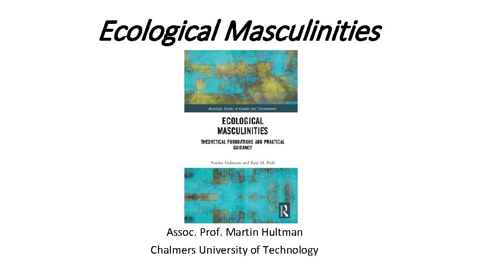 Ecological Masculinities Assoc. Prof. Martin Hultman Chalmers University of Technology 