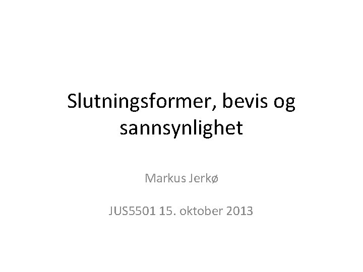Slutningsformer, bevis og sannsynlighet Markus Jerkø JUS 5501 15. oktober 2013 
