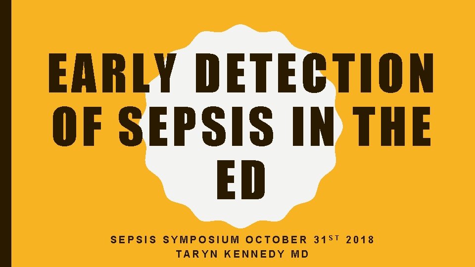 EARLY DETECTION OF SEPSIS IN THE ED SEPSIS SYMPOSIUM OCTOBER 31 ST 2018 TARYN