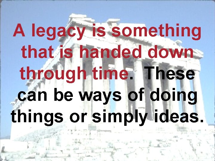 A legacy is something that is handed down through time. These can be ways