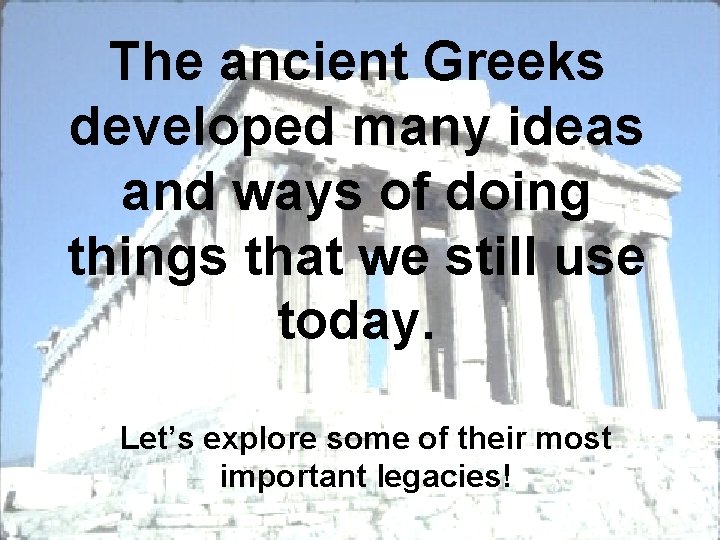 The ancient Greeks developed many ideas and ways of doing things that we still