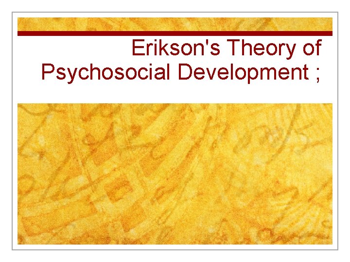 Erikson's Theory of Psychosocial Development ; 