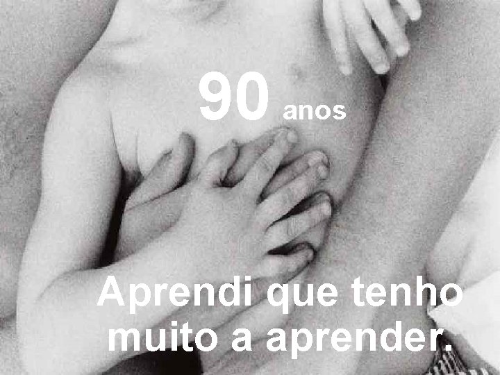 90 anos Aprendi que tenho muito a aprender. 