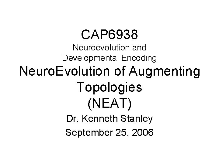 CAP 6938 Neuroevolution and Developmental Encoding Neuro. Evolution of Augmenting Topologies (NEAT) Dr. Kenneth