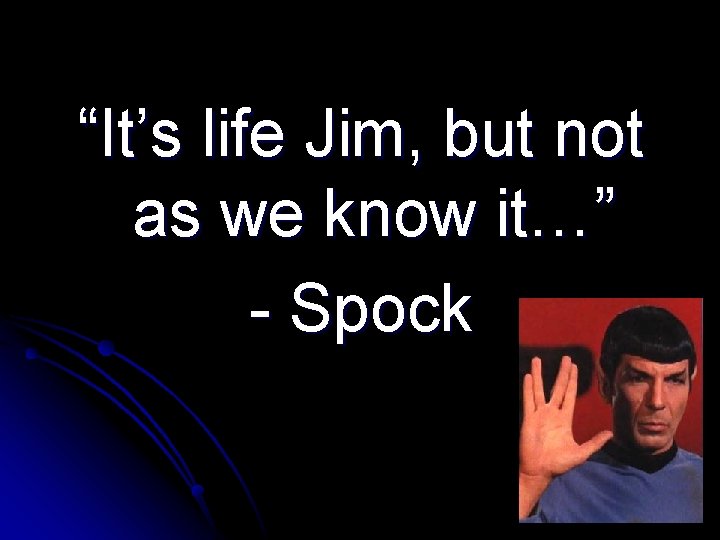 “It’s life Jim, but not as we know it…” - Spock 