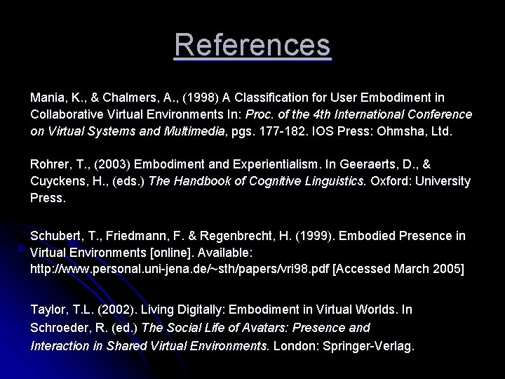 References Mania, K. , & Chalmers, A. , (1998) A Classification for User Embodiment