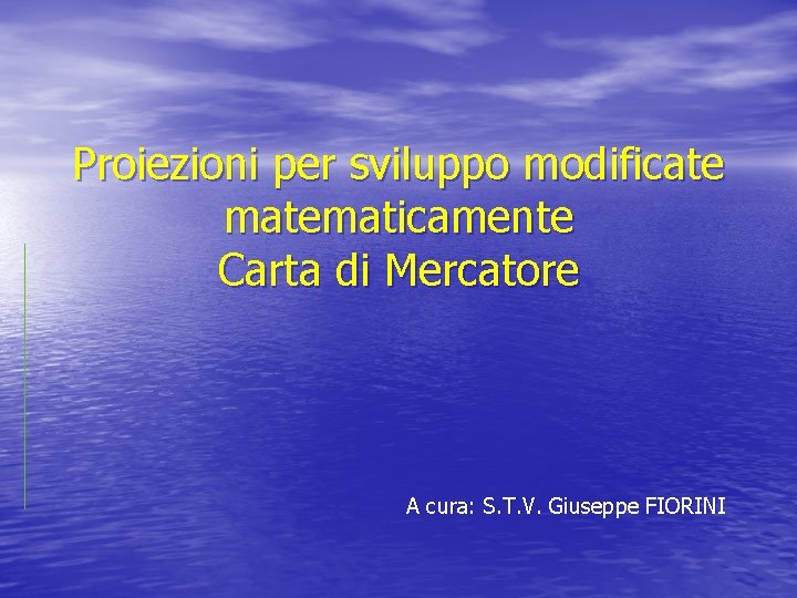 Proiezioni per sviluppo modificate matematicamente Carta di Mercatore A cura: S. T. V. Giuseppe