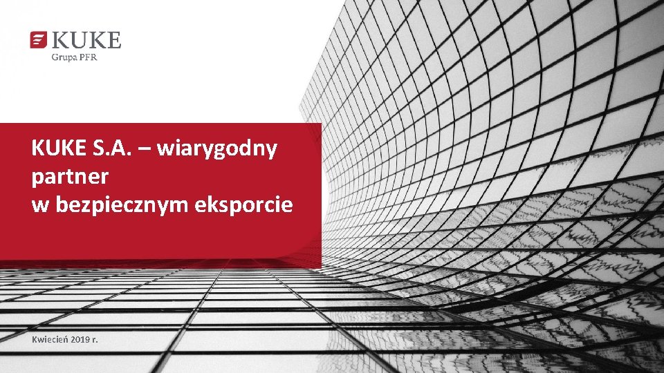 KUKE S. A. – wiarygodny partner w bezpiecznym eksporcie Kwiecień 2019 r. 