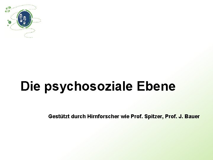 Die psychosoziale Ebene Gestützt durch Hirnforscher wie Prof. Spitzer, Prof. J. Bauer 