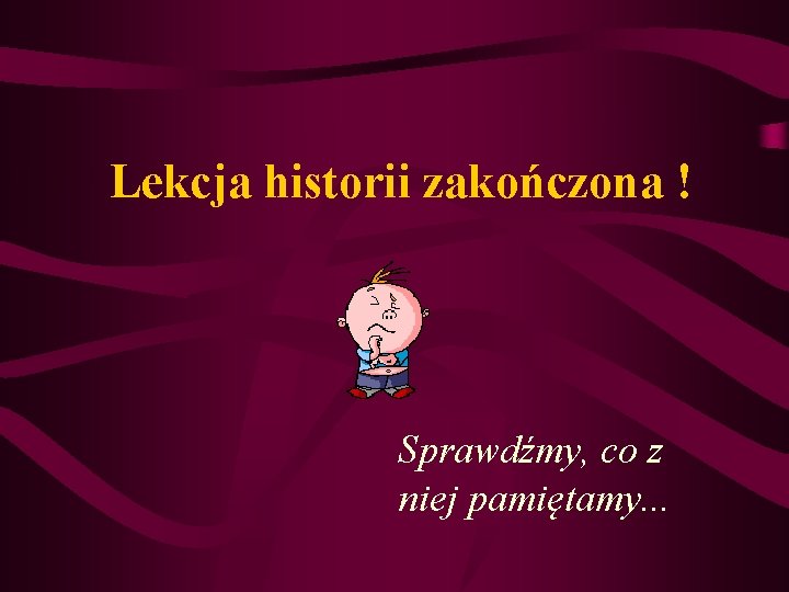 Lekcja historii zakończona ! Sprawdźmy, co z niej pamiętamy. . . 