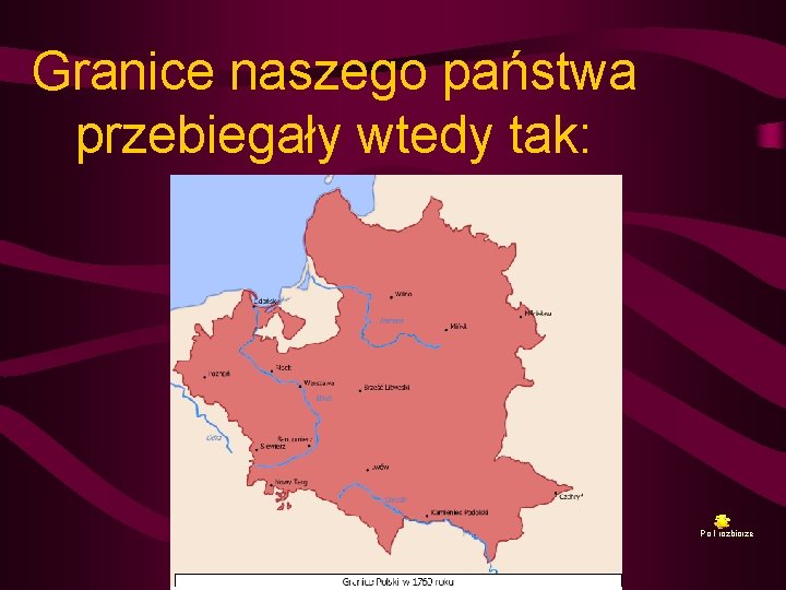 Granice naszego państwa przebiegały wtedy tak: Po I rozbiorze 