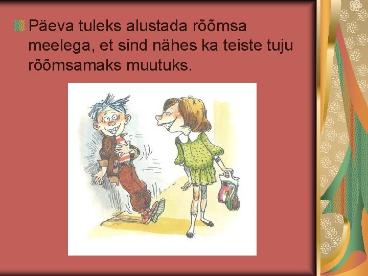 Päeva tuleks alustada rõõmsa meelega, et sind nähes ka teiste tuju rõõmsamaks muutuks. Päeva tuleks alustada rõõmsa meelega, et sind nähes ka teiste tuju rõõmsamaks muutuks.