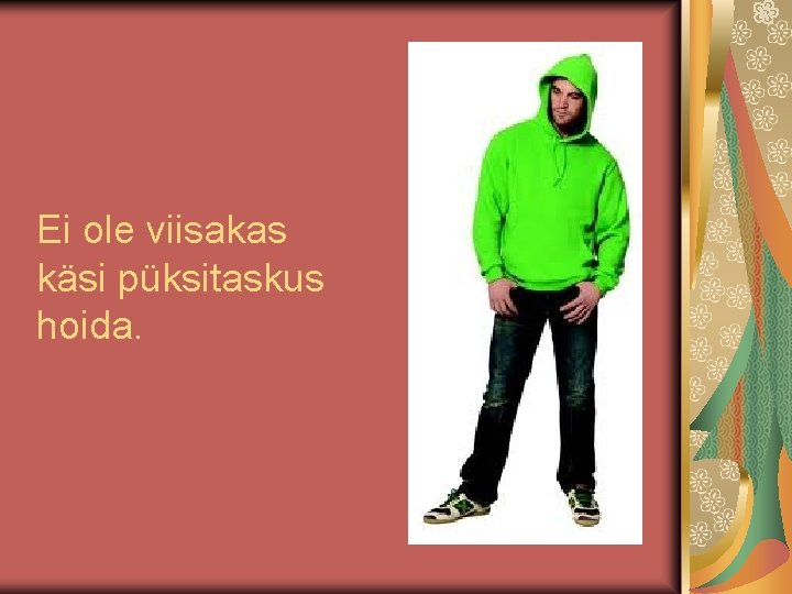 Ei ole viisakas käsi püksitaskus hoida. Ei ole viisakas käsi püksitaskus hoida.