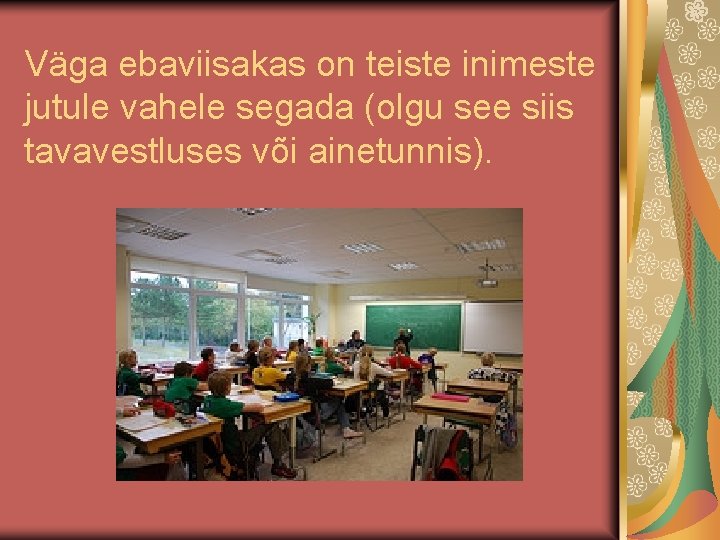 Väga ebaviisakas on teiste inimeste jutule vahele segada (olgu see siis tavavestluses või ainetunnis).