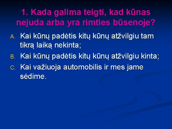 1. Kada galima teigti, kad kūnas nejuda arba yra rimties būsenoje? A. B. C.