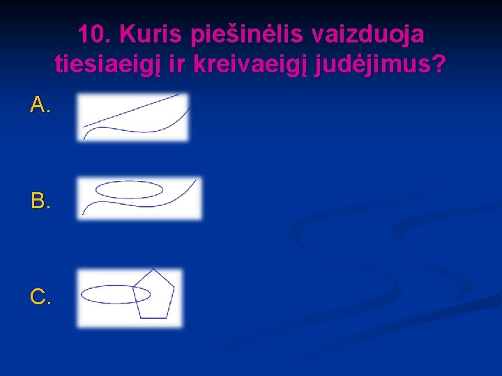 10. Kuris piešinėlis vaizduoja tiesiaeigį ir kreivaeigį judėjimus? A. B. C. 