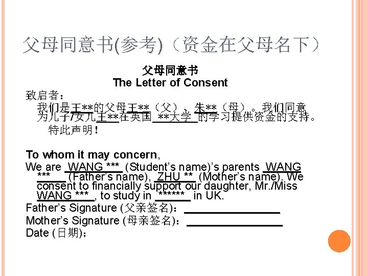 父母同意书(参考)（资金在父母名下） 父母同意书 The Letter of Consent 致启者： 我们是王**的父母王**（父）、朱**（母）。我们同意 为儿子/女儿王**在英国 **大学 的学习提供资金的支持。 特此声明！ To whom