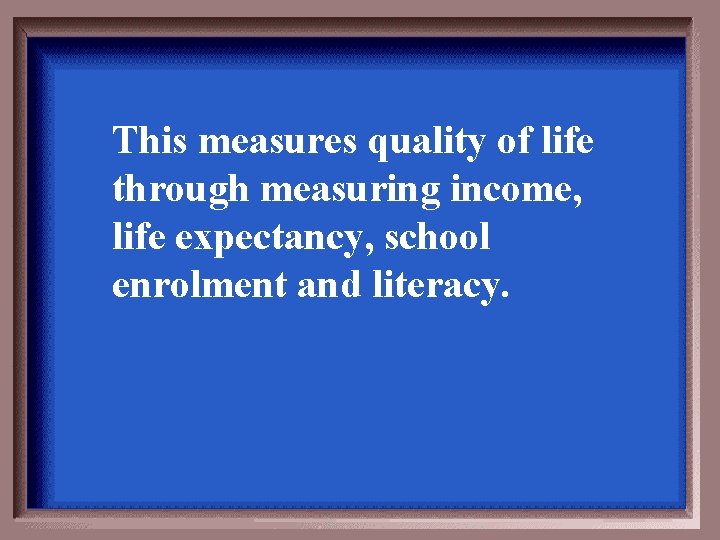 This measures quality of life through measuring income, life expectancy, school enrolment and literacy.