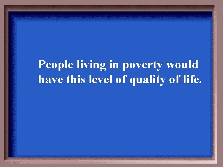 People living in poverty would have this level of quality of life. 