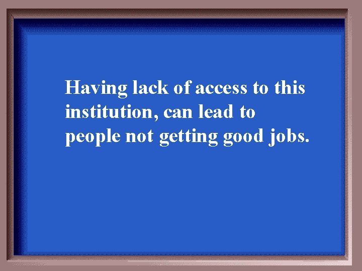 Having lack of access to this institution, can lead to people not getting good