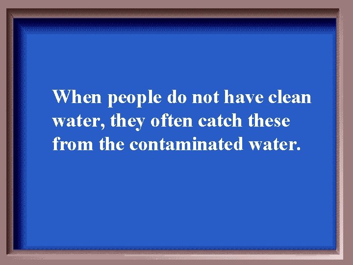 When people do not have clean water, they often catch these from the contaminated