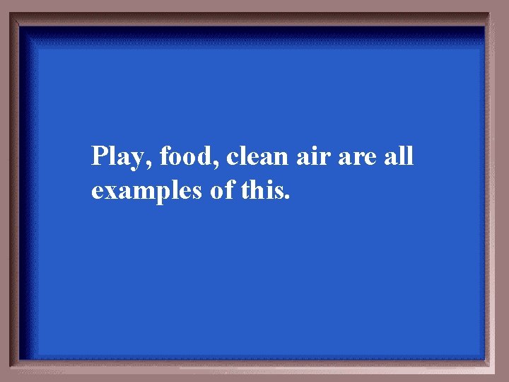 Play, food, clean air are all examples of this. 