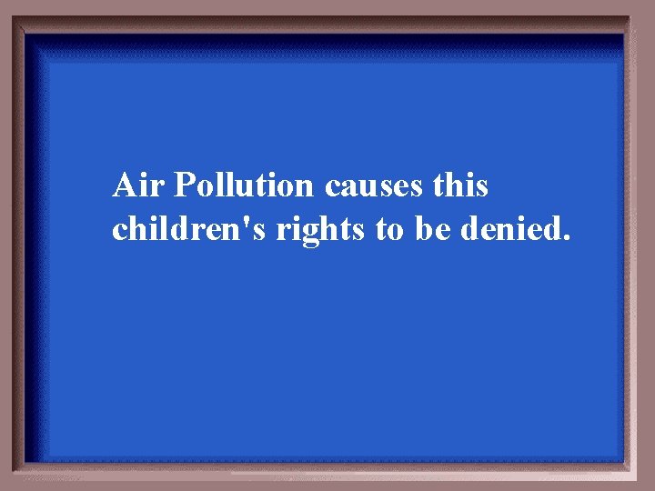 Air Pollution causes this children's rights to be denied. 