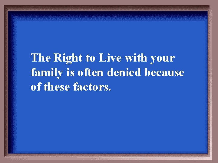 The Right to Live with your family is often denied because of these factors.