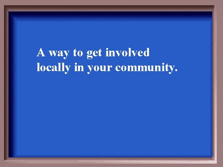 A way to get involved locally in your community. 