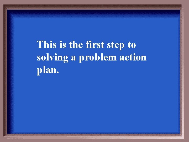 This is the first step to solving a problem action plan. 