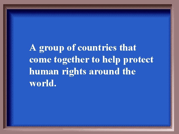 A group of countries that come together to help protect human rights around the