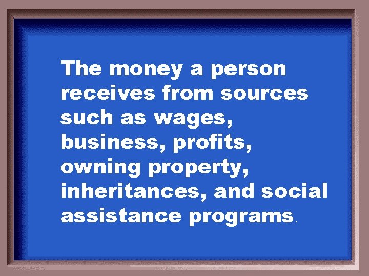 The money a person receives from sources such as wages, business, profits, owning property,