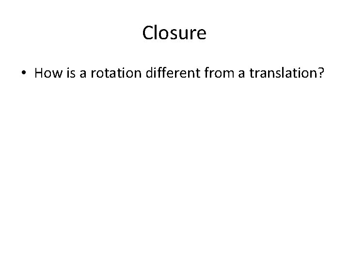 Closure • How is a rotation different from a translation? 
