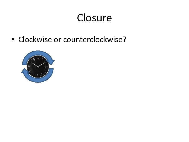 Closure • Clockwise or counterclockwise? 